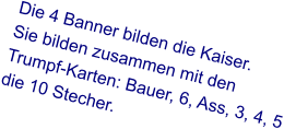 Die 4 Banner bilden die Kaiser.  Sie bilden zusammen mit den  Trumpf-Karten: Bauer, 6, Ass, 3, 4, 5 die 10 Stecher.